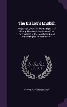 Hardcover The Bishop's English: A Series of Criticisms On the Right Rev. Bishop Thornton's Laudation of the Rev. Version of the Scriptures & Also On t Book