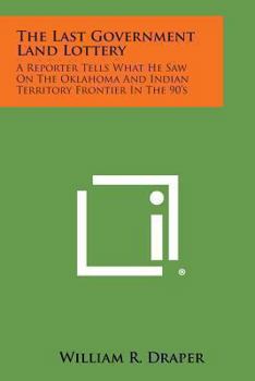 The Last Government Land Lottery: A Reporter Tells What He Saw On The Oklahoma And Indian Territory Frontier In The 90'S