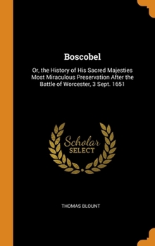 Boscobel: Or, the History of His Sacred Majesties Most Miraculous Preservation After the Battle of Worcester, 3 Sept. 1651