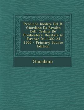 Paperback Prediche Inedite Del B. Giordano Da Rivalto Dell' Ordine De' Predicatori: Recitate in Firenze Dal 1302 Al 1305 [Italian] Book