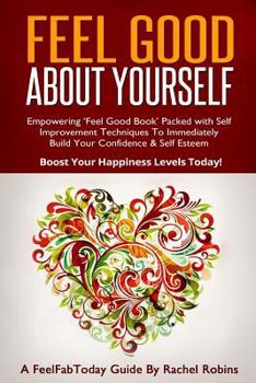 Paperback Feel Good About Yourself: Empowering 'Feel Good Book' Packed With Self Improvement Techniques To Immediately Build Your Confidence & Self Esteem Book