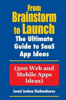 From Brainstorm to Launch: 500 SaaS Web and Mobile Apps Ideas (Powered Chatgpt/AI with Apps)