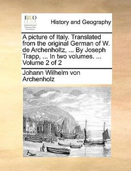 Paperback A Picture of Italy. Translated from the Original German of W. de Archenholtz, ... by Joseph Trapp, ... in Two Volumes. ... Volume 2 of 2 Book