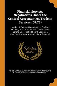 Financial services negotiations under the General Agreement on Trade in Services (GATS): hearing before the Committee on Banking, Housing, and Urban ... first session, on the status of the financial