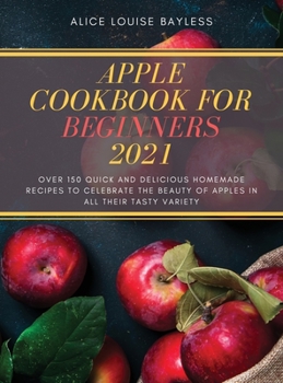 Hardcover Apple Cookbook for Beginners 2021: Over 150 quick and delicious homemade recipes to celebrate the beauty of apples in all their tasty variety Book