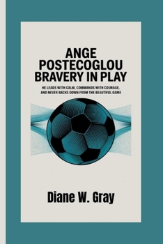 Paperback Ange Postecoglou: Bravery in Play: He leads with calm, commands with courage, and never backs down from the beautiful game. Book