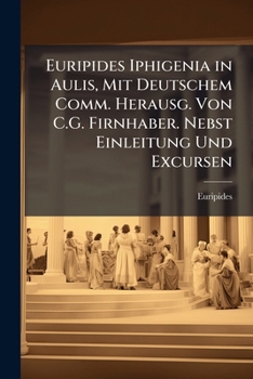 Euripides Iphigenia in Aulis, Mit Deutschem Comm. Herausg. Von C.G. Firnhaber. Nebst Einleitung Und Excursen