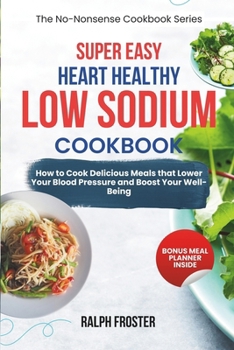 Super Easy Heart Healthy Low Sodium Cookbook: How to Cook Delicious Meals that Lower Your Blood Pressure and Boost Your Well-Being (The No-Nonsense Cookbook)