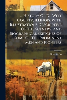 ... History Of De Witt County, Illinois. With Illustrations Descriptive Of The Scenery, And Biographical Sketches Of Some Of The Prominent Men And Pioneers