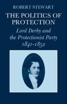 The Politics of Protection: Lord Derby and the Protectionist Party 1841-1852