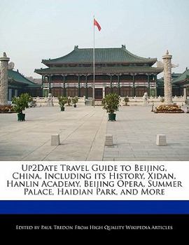 Up2date Travel Guide to Beijing, China, Including Its History, Xidan, Hanlin Academy, Beijing Opera, Summer Palace, Haidian Park, and More