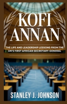 Kofi Annan: The Life and Leadership Lessons from the UN’s First African Secretary-General