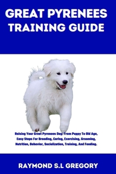 Paperback Great Pyrenees Training Guide: Raising Your Great Pyrenees Dog: From Puppy To Old Age, Easy Steps For Breeding, Caring, Exercising, Grooming, Nutriti Book