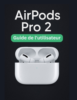 AirPods Pro 2 Guide de l'utilisateur: Un manuel simplifié étape par étape avec des conseils de dépannage et des paramètres avancés expliqués (French Edition)