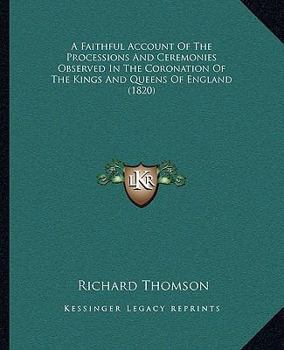 Paperback A Faithful Account Of The Processions And Ceremonies Observed In The Coronation Of The Kings And Queens Of England (1820) Book