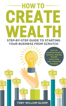 Paperback How to Create Wealth: Step-by-step Guide to Starting your Business from Scratch, How to Creating Passive Income, Getting Wealth and Living y Book