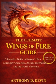 THE ULTIMATE WINGS OF FIRE GUIDE: A Complete Guide to Dragon Tribes, Legendary Characters, Ancient Prophecies, and the World of Pyrrhia