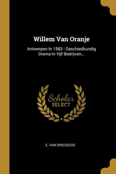 Willem van Oranje: Antwerpen in 1583: geschiedkundig drama in vijf bedrijven...