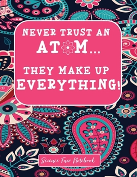 Never Trust An Atom They Make Up Everything Science Fair Notebook: Research and Lab Experimentation Tracker | Student Science Laboratory Notebook ... Fair Project Experiment Book |  Science Fair