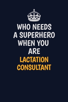 Who Needs A Superhero When You Are Lactation Consultant: Career journal, notebook and writing journal for encouraging men, women and kids. A framework for building your career.