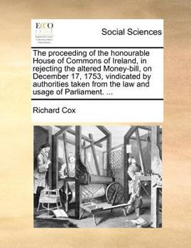 Paperback The Proceeding of the Honourable House of Commons of Ireland, in Rejecting the Altered Money-Bill, on December 17, 1753, Vindicated by Authorities Tak Book