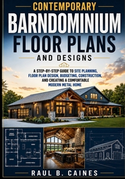 Contemporary Barndominium Floor Plans and Designs: A Step-by-Step Guide to Site Planning, Floor Plan Design, Budgeting, Construction, and Creating a Comfortable Modern Metal Home