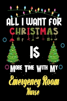 All I want for Christmas is more time with my Emergency Room Nurse: Christmas Gift for Emergency Room Nurse Lovers, Emergency Room Nurse Journal / Notebook / Diary / Thanksgiving & Christmas Gift
