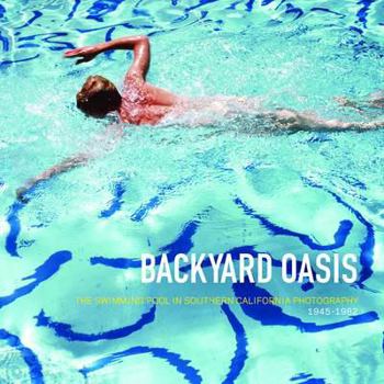 Hardcover Backyard Oasis: The Swimming Pool in Southern California Photography, 1945-1982 Book