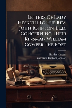 Letters Of Lady Hesketh To The Rev. John Johnson, Ll.d. Concerning Their Kinsman William Cowper The Poet...