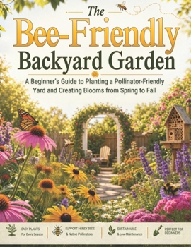 The Bee-Friendly Backyard Garden: A Beginner’s Guide to Planting a Pollinator-Friendly Yard, Supporting Honey Bees, Attracting Native Pollinators, and Creating a Blooming Garden from Spring to Fall