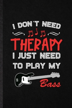 I Don't Need Therapy I Just Need to Play My Bass: Funny Blank Lined Notebook/ Journal For Music Teacher Lover, Guitarist Guitar Player, Inspirational ... Birthday Gift Idea Modern 6x9 110 Pages