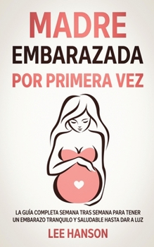 Paperback Madre Embarazada por Primera Vez: La Gu?a Completa Semana Tras Semana para Tener un Embarazo Tranquilo y Saludable Hasta Dar a Luz [Spanish] Book