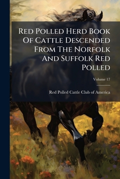 Red Polled Herd Book of Cattle Descended from the Norfolk and Suffolk Red Polled: American Series, Volume 17