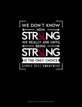 Paperback We Don't Know How Strong We Really Are Until Being Strong is The Only Choice - Sickle cell Awareness: Monthly Bill Planner & Organizer Book