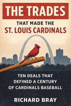 The Trades That Made The St. Louis Cardinals: Ten Deals That Defined A Century of Cardinals Baseball
