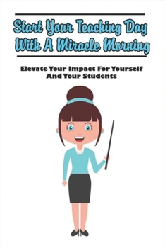 Paperback Start Your Teaching Day With A Miracle Morning: Elevate Your Impact For Yourself And Your Students: Miracle Morning Routine For Teachers Book