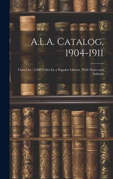 A.L.A. Catalog, 1904-1911: Class List: 3,000 Titles for a Popular Library, With Notes and Indexes