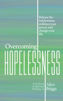 Overcoming Hopelessness: Release the helplessness, embrace your power, and change your life. (Emotional and Spiritual Healing)