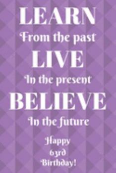 Learn From The Past Live In The Present Believe In The Future Happy 63rd Birthday!: Learn From The Past 63rd Birthday Card Quote Journal / Notebook / ... Gift (6 x 9 - 110 Blank Lined Pages)