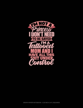 Paperback I'm Not A Princess I Don't Need To Be Saved I'm A Tattooed Mom And I Have All This Shit Under Control: Graph Paper Notebook - 0.25 Inch (1/4") Squares Book