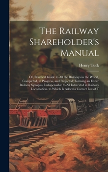 Hardcover The Railway Shareholder's Manual: Or, Practical Guide to All the Railways in the World, Completed, in Progress, and Projected; Forming an Entire Railw Book