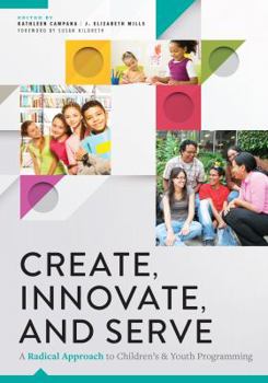 Paperback Create, Innovate, and Serve: A Radical Approach to Children's and Youth Programming Book