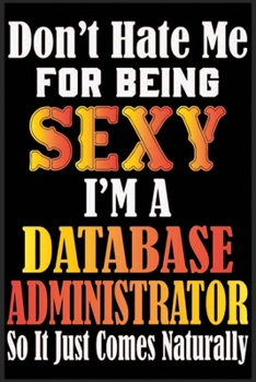 Don't Hate Me For Being Sexy,I'm A Database Administrator So It just Come Naturally: Don't Hate Me For Being Sexy,I'm A Database Administrator So It ... Journal Notebook For Database Administrator