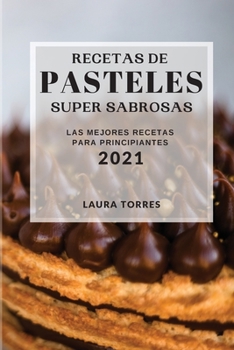 Recetas de Pasteles Super Sabrosas 2021 (Cake Recipes 2021 Spanish Edition): Las Mejores Recetas Para Principiantes