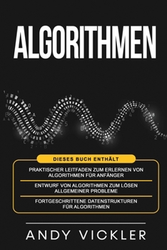 Algorithmen: Dieses Buch enthält: Praktischer Leitfaden zum Erlernen von Algorithmen für Anfänger + Entwurf von Algorithmen zum Lösen allgemeiner Probleme + Fortgeschrittene Datenstrukturen für Algori