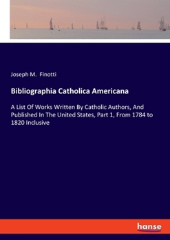 Paperback Bibliographia Catholica Americana: A List Of Works Written By Catholic Authors, And Published In The United States, Part 1, From 1784 to 1820 Inclusiv Book
