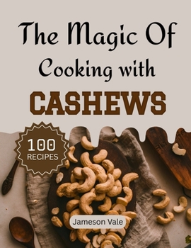 The magic Of Cooking With CASHEWS: Traditional to Modern Cashews Recipes for Every TASTE