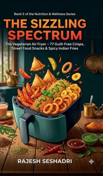 The Sizzling Spectrum: The Vegetarian Air Fryer: 77 Guilt-Free Crisps, Street Food Snacks & Spicy Indian Fries