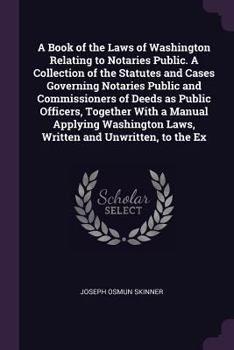A Book of the Laws of Washington Relating to Notaries Public. a Collection of the Statutes and Cases Governing Notaries Public and Commissioners of Deeds as Public Officers, Together with a Manual App