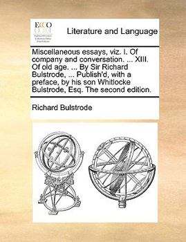 Miscellaneous Essays, Viz. I. of Company and Conversation. ... XIII. of Old Age. ... by Sir Richard Bulstrode, ... Publish'd, with a Preface, by His Son Whitlocke Bulstrode, Esq. the Second Edition.